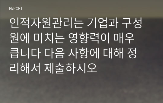 인적자원관리는 기업과 구성원에 미치는 영향력이 매우 큽니다 다음 사항에 대해 정리해서 제출하시오