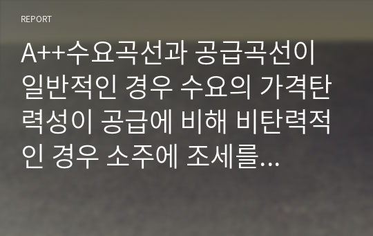 A++수요곡선과 공급곡선이 일반적인 경우 수요의 가격탄력성이 공급에 비해 비탄력적인 경우 소주에 조세를 부과하면 소주시장에 어떤 변화가 있는지 3가지 질문에 답해보자