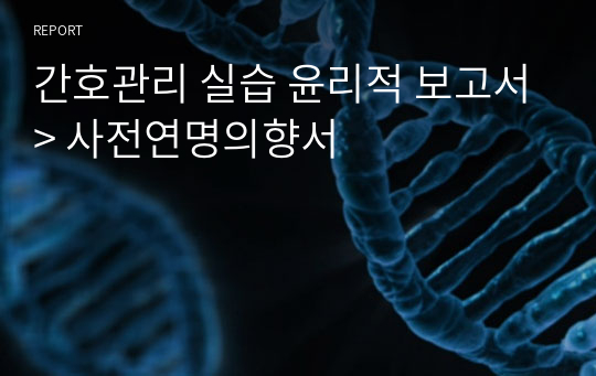 간호관리 실습 윤리적 보고서&gt; 사전연명의향서