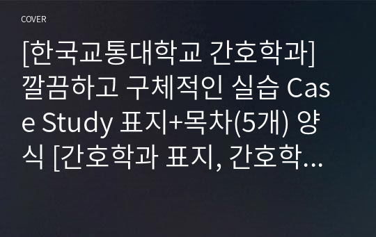 [한국교통대학교 간호학과] 깔끔하고 구체적인 실습 Case Study 표지+목차(5개) 양식 [간호학과 표지, 간호학과 목차, Case 표지, 케이스 스터디 표지, 케이스 스터디 목차, 실습 표지, 실습 목차]