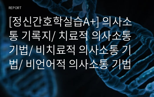 [정신간호학실습A+] 의사소통 기록지/ 치료적 의사소통 기법/ 비치료적 의사소통 기법/ 비언어적 의사소통 기법