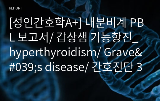 [성인간호학A+] 내분비계 PBL 보고서/ 갑상샘 기능항진_hyperthyroidism/ Grave&#039;s disease/ 간호진단 3개, 간호과정 3개 (계획위주)/ 성인간호학