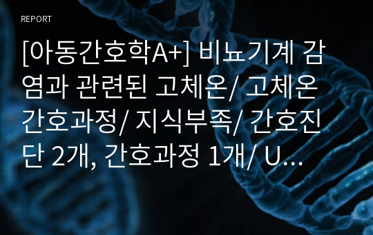 [아동간호학A+] 비뇨기계 감염과 관련된 고체온/ 고체온 간호과정/ 지식부족/ 간호진단 2개, 간호과정 1개/ UTI, 요로감염