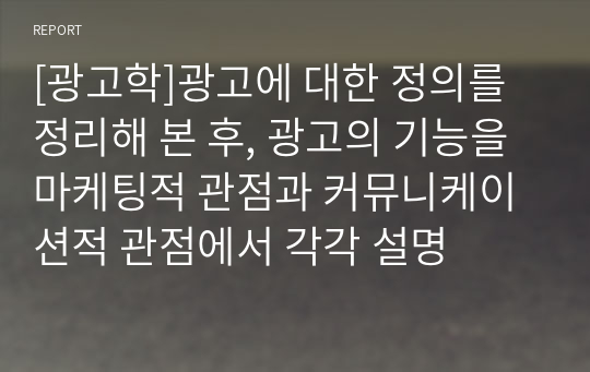 [광고학]광고에 대한 정의를 정리해 본 후, 광고의 기능을 마케팅적 관점과 커뮤니케이션적 관점에서 각각 설명