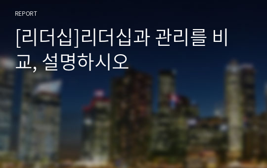 [리더십]리더십과 관리를 비교, 설명하시오