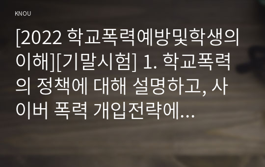 [2022 학교폭력예방및학생의이해][기말시험] 1. 학교폭력의 정책에 대해 설명하고, 사이버 폭력 개입전략에 대해 논하시오. 2. 유아기 발달에 대해 설명하고, 유아의 정서지도에 대해 논하시오.