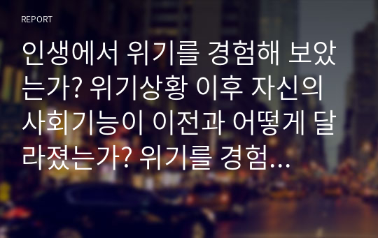 인생에서 위기를 경험해 보았는가? 위기상황 이후 자신의 사회기능이 이전과 어떻게 달라졌는가? 위기를 경험함으로써 새로운 행동을 학습하였다면, 이 새로운 행동은 적응적인가 혹은 부적응적인가? 에 대해서 서술하시오.