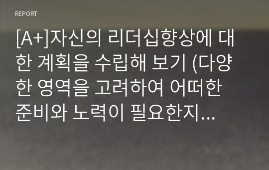 [A+]자신의 리더십향상에 대한 계획을 수립해 보기 (다양한 영역을 고려하여 어떠한 준비와 노력이 필요한지 적절한 자료 등을 참고하여 계획을 수립해 봅니다)