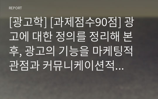 [광고학] [과제점수90점] 광고에 대한 정의를 정리해 본 후, 광고의 기능을 마케팅적 관점과 커뮤니케이션적 관점에서 각각 설명해 봅시다.