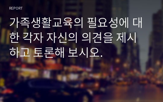 가족생활교육의 필요성에 대한 각자 자신의 의견을 제시하고 토론해 보시오.