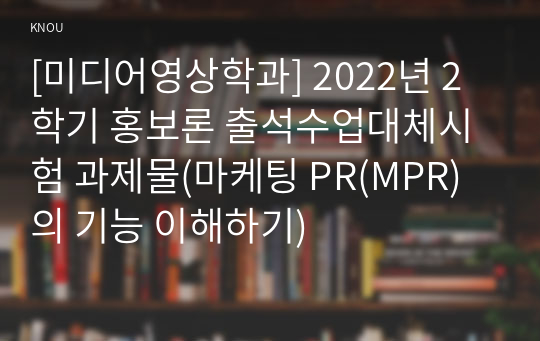 [미디어영상학과] 2022년 2학기 홍보론 출석수업대체시험 과제물(마케팅 PR(MPR)의 기능 이해하기)