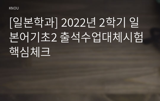 [일본학과] 2022년 2학기 일본어기초2 출석수업대체시험 핵심체크