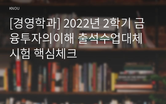 [경영학과] 2022년 2학기 금융투자의이해 출석수업대체시험 핵심체크