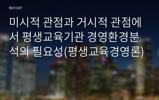 미시적 관점과 거시적 관점에서 평생교육기관 경영환경분석의 필요성(평생교육경영론)