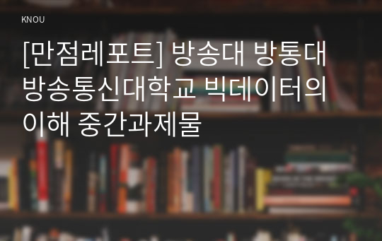 [만점레포트] 방송대 방통대 방송통신대학교 빅데이터의 이해 중간과제물