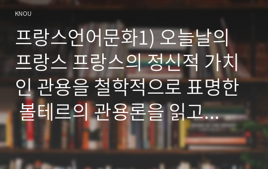 프랑스언어문화1) 오늘날의프랑스 프랑스의 정신적 가치인 관용을 철학적으로 표명한 볼테르의 관용론을 읽고, 장 칼라스 사건의 진행 과정을 서술한 후 관용의 사회적 효용