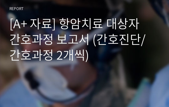 [A+ 자료] 항암치료 대상자 간호과정 보고서 (간호진단/간호과정 2개씩)