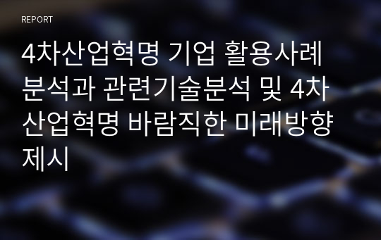 4차산업혁명 기업 활용사례 분석과 관련기술분석 및 4차산업혁명 바람직한 미래방향 제시