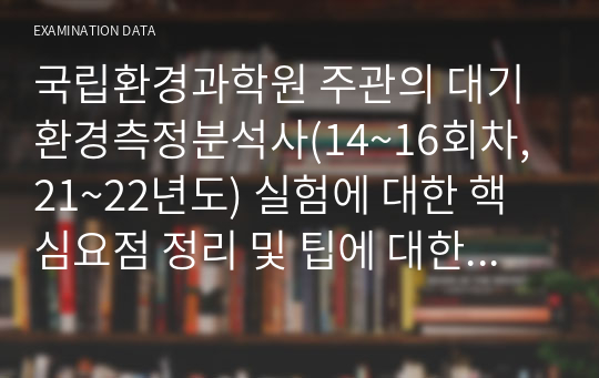 국립환경과학원 주관의 대기환경측정분석사(14~17회차, 21~23년도) 실험에 대한 핵심요점 정리 및 팁에 대한 내용입니다.