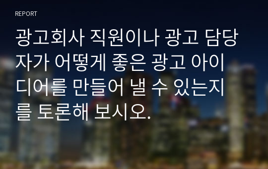 광고회사 직원이나 광고 담당자가 어떻게 좋은 광고 아이디어를 만들어 낼 수 있는지를 토론해 보시오.