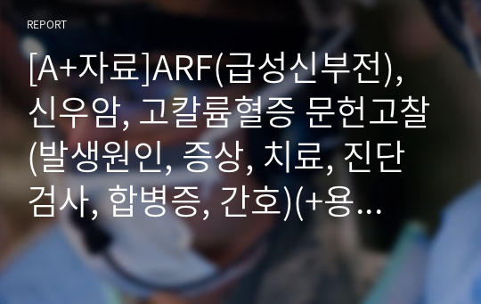 [A+자료]ARF(급성신부전), 신우암, 고칼륨혈증 문헌고찰(발생원인, 증상, 치료, 진단검사, 합병증, 간호)(+용어 설명도 자세히 있음)