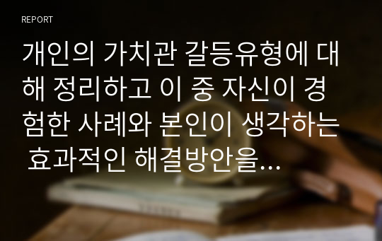 개인의 가치관 갈등유형에 대해 정리하고 이 중 자신이 경험한 사례와 본인이 생각하는 효과적인 해결방안을 도출하시오.