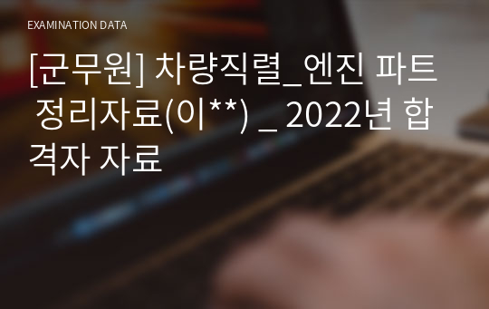 [군무원] 차량직렬_엔진 파트 정리자료(이**) _ 2022년 합격자 자료