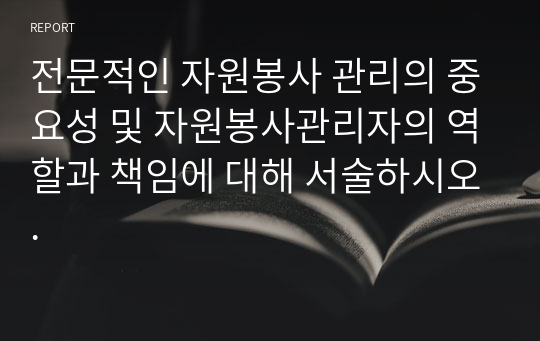 전문적인 자원봉사 관리의 중요성 및 자원봉사관리자의 역할과 책임에 대해 서술하시오.