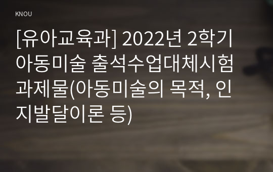 [유아교육과] 2022년 2학기 아동미술 출석수업대체시험 과제물(아동미술의 목적, 인지발달이론 등)