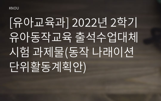 [유아교육과] 2022년 2학기 유아동작교육 출석수업대체시험 과제물(동작 나래이션 단위활동계획안)