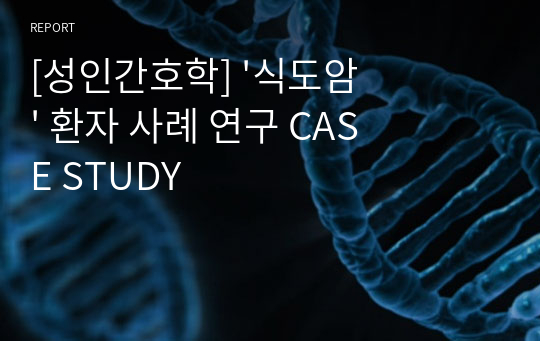 [성인간호학] &#039;식도암&#039; 환자 사례 연구 CASE STUDY