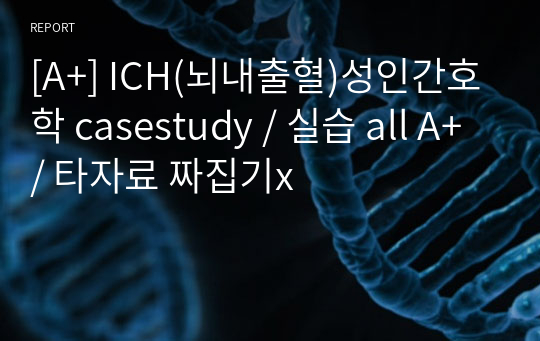 [A+] ICH(뇌내출혈)성인간호학 casestudy / 실습 all A+ / 타자료 짜집기x