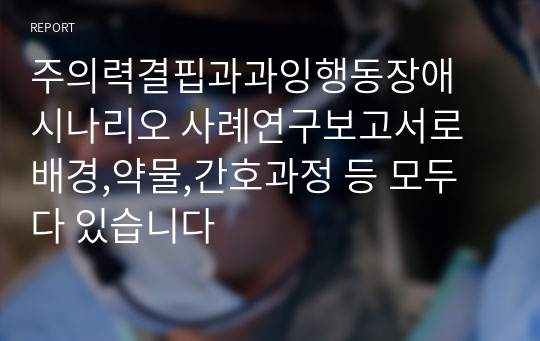 주의력결핍과과잉행동장애 시나리오 사례연구보고서로 배경,약물,간호과정 등 모두 다 있습니다