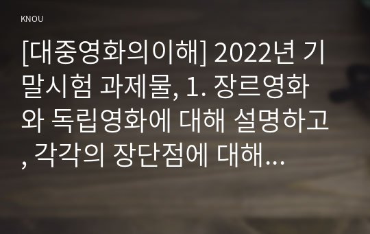 [대중영화의이해] 2022년 기말시험 과제물, 1. 장르영화와 독립영화에 대해 설명하고, 각각의 장단점에 대해 설명하시오. 2. 자연언어와 영화언어의 유사성 및 차이에 대해 설명하시오. 3. 본교재 사진에서 언급된 영화 한 편을 자유롭게 선정하여, 해당 영화의 특정 장면에서 주요한 형식적 특징을 찾아내고 그것이 전달하는 의미에 대해 분석하시오.