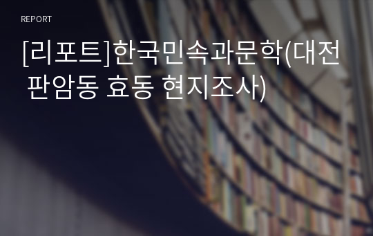 [리포트]한국민속과문학(대전 판암동 효동 현지조사)