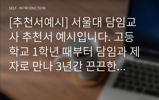 [추천서예시] 서울대 담임교사 추천서 예시입니다. 고등학교 1학년 때부터 담임과 제자로 만나 3년간 끈끈한 정을 쌓은 사제간의 모습이 잘 드러난 명작입니다.