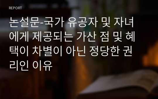 논설문-국가 유공자 및 자녀에게 제공되는 가산 점 및 혜택이 차별이 아닌 정당한 권리인 이유