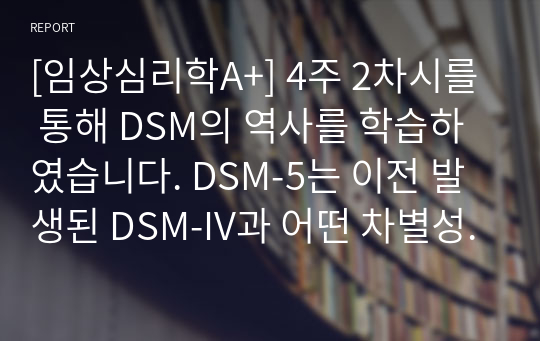 [임상심리학A+] 4주 2차시를 통해 DSM의 역사를 학습하였습니다. DSM-5는 이전 발생된 DSM-IV과 어떤 차별성을 갖는지와, DSM-5의 특징이 무엇인지 기술하세요.