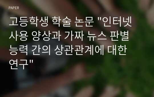 고등학생 학술 논문 &quot;인터넷 사용 양상과 가짜 뉴스 판별 능력 간의 상관관계에 대한 연구&quot;