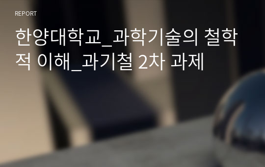 한양대학교_과학기술의 철학적 이해_과기철 2차 과제