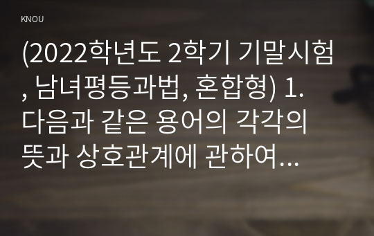 (2022학년도 2학기 기말시험, 남녀평등과법, 혼합형) 1. 다음과 같은 용어의 각각의 뜻과 상호관계에 관하여 간략히 서술하시오. 1-1. 성차별과 적극적 남녀평등촉진조치의 의의와 상호관계 1-2. 성희롱과 성폭력의 의의와 상호관계 1-3. 성차별과 성희롱 및 젠더폭력의 상호관계 1-4. 모성보호와 돌봄노동 지원의 의의와 상호관계 2. 성차별과 성희롱의