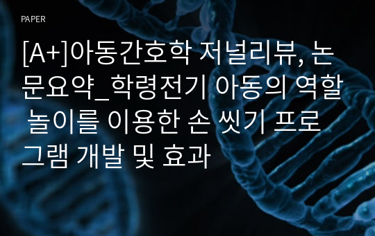 [A+]아동간호학 저널리뷰, 논문요약_학령전기 아동의 역할 놀이를 이용한 손 씻기 프로그램 개발 및 효과