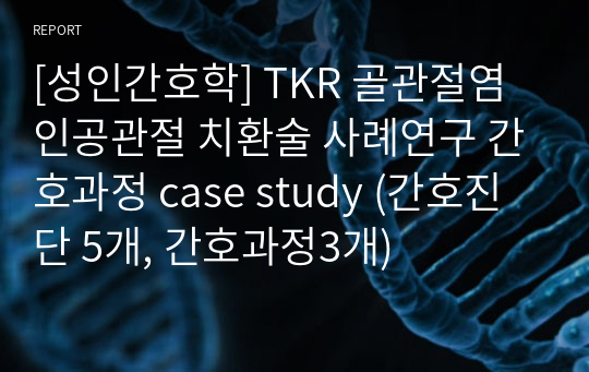 [성인간호학] TKR 골관절염 인공관절 치환술 사례연구 간호과정 case study (간호진단 5개, 간호과정3개)