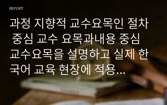 과정 지향적 교수요목인 절차 중심 교수 요목과내용 중심 교수요목을 설명하고 실제 한국어 교육 현장에 적용하는 방안을 모색