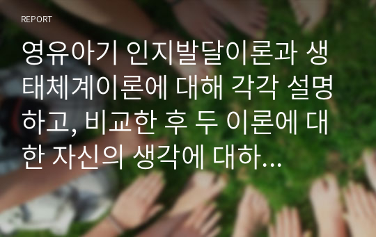 영유아기 인지발달이론과 생태체계이론에 대해 각각 설명하고, 비교한 후 두 이론에 대한 자신의 생각에 대하여 논하시오.