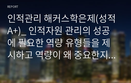 인적관리 해커스학은제(성적A+)_ 인적자원 관리의 성공에 필요한 역량 유형들을 제시하고 역량이 왜 중요한지를 서술하시오. 이러한 역량 가운데 무엇이 당신이 지니고 있는 강점이고 당신은 어떤 역량을 발전시키고자 하는지를 논리적이고 체계적으로 서술하시오