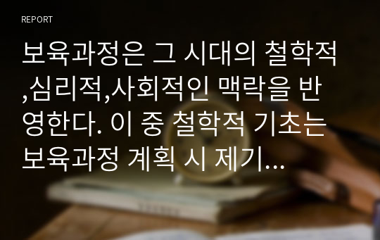 보육과정은 그 시대의 철학적,심리적,사회적인 맥락을 반영한다. 이 중 철학적 기초는 보육과정 계획 시 제기되는 이슈와 문제를 명료화하고 의사결정을 하는 데 있어서 여러 관점과 체계적 절차를 제공해 준다. 보육과정의 역사적, 철학적 배경을 시대별(고대, 중세, 근대, 현대)로 나누어 논하시오.