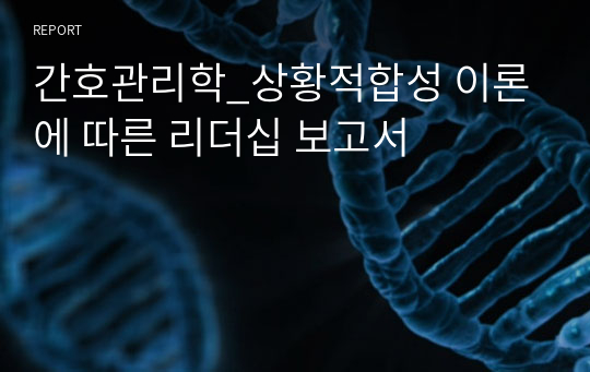 간호관리학_상황적합성 이론에 따른 리더십 보고서