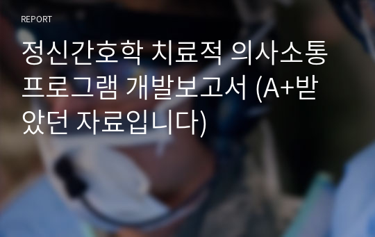 정신간호학 치료적 의사소통 프로그램 개발보고서 (A+받았던 자료입니다)