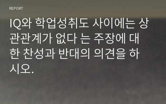 IQ와 학업성취도 사이에는 상관관계가 없다 는 주장에 대한 찬성과 반대의 의견을 하시오.